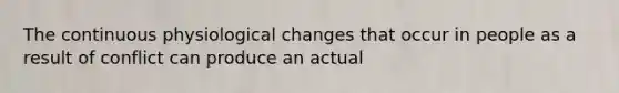 The continuous physiological changes that occur in people as a result of conflict can produce an actual