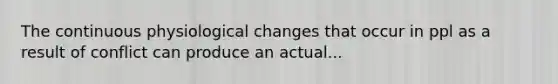 The continuous physiological changes that occur in ppl as a result of conflict can produce an actual...