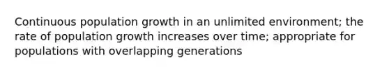 Continuous population growth in an unlimited environment; the rate of population growth increases over time; appropriate for populations with overlapping generations