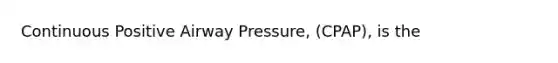 Continuous Positive Airway Pressure, (CPAP), is the