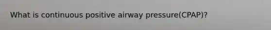 What is continuous positive airway pressure(CPAP)?