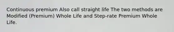 Continuous premium Also call straight life The two methods are Modified (Premium) Whole Life and Step-rate Premium Whole Life.