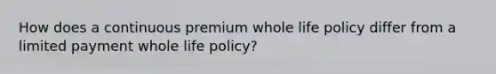 How does a continuous premium whole life policy differ from a limited payment whole life policy?