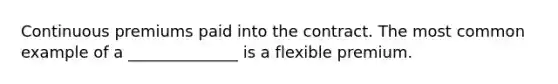 Continuous premiums paid into the contract. The most common example of a ______________ is a flexible premium.