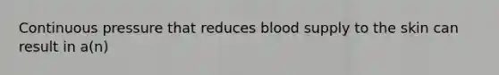 Continuous pressure that reduces blood supply to the skin can result in a(n)