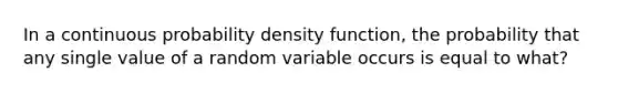 In a continuous probability density function, the probability that any single value of a random variable occurs is equal to what?