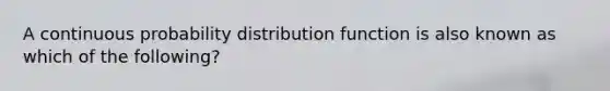 A continuous probability distribution function is also known as which of the following?