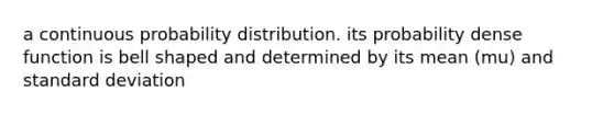 a continuous probability distribution. its probability dense function is bell shaped and determined by its mean (mu) and standard deviation