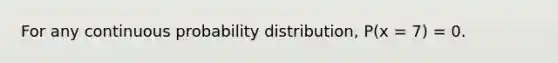 For any continuous probability distribution, P(x = 7) = 0.