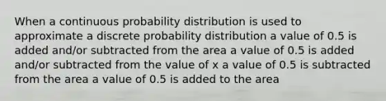 When a continuous probability distribution is used to approximate a discrete probability distribution a value of 0.5 is added and/or subtracted from the area a value of 0.5 is added and/or subtracted from the value of x a value of 0.5 is subtracted from the area a value of 0.5 is added to the area