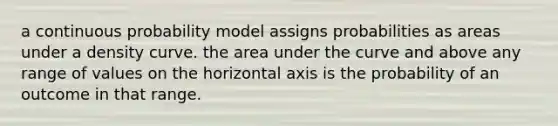 a continuous probability model assigns probabilities as areas under a density curve. the area under the curve and above any range of values on the horizontal axis is the probability of an outcome in that range.