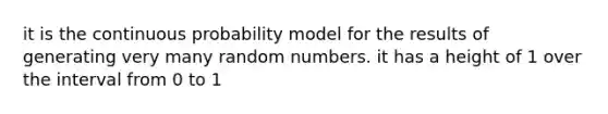 it is the continuous probability model for the results of generating very many random numbers. it has a height of 1 over the interval from 0 to 1