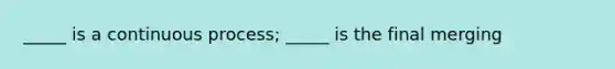 _____ is a continuous process; _____ is the final merging