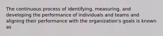 The continuous process of identifying, measuring, and developing the performance of individuals and teams and aligning their performance with the organization's goals is known as