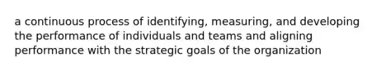 a continuous process of identifying, measuring, and developing the performance of individuals and teams and aligning performance with the strategic goals of the organization