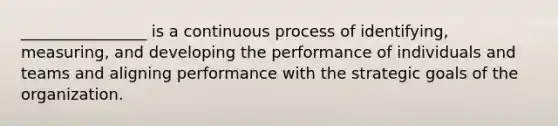 ________________ is a continuous process of identifying, measuring, and developing the performance of individuals and teams and aligning performance with the strategic goals of the organization.