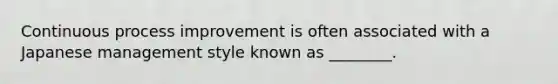 Continuous process improvement is often associated with a Japanese management style known as ________.