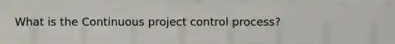 What is the Continuous project control process?