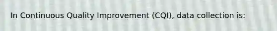 In Continuous Quality Improvement (CQI), data collection is: