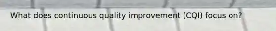 What does continuous quality improvement (CQI) focus on?