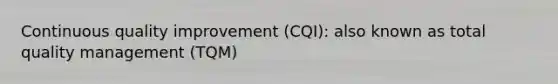 Continuous quality improvement (CQI): also known as total quality management (TQM)