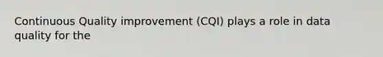 Continuous Quality improvement (CQI) plays a role in data quality for the