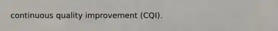 continuous quality improvement (CQI).