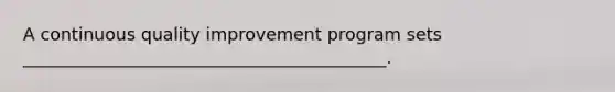 A continuous quality improvement program sets __________________________________________.