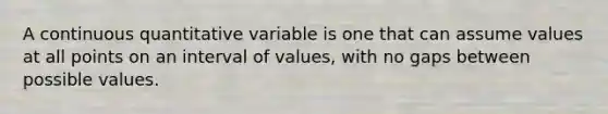 A continuous quantitative variable is one that can assume values at all points on an interval of values, with no gaps between possible values.