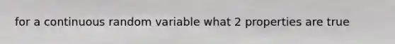 for a continuous random variable what 2 properties are true