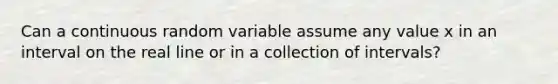 Can a continuous random variable assume any value x in an interval on the real line or in a collection of intervals?