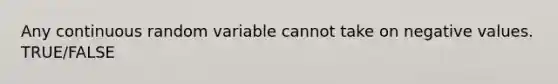 Any continuous random variable cannot take on negative values. TRUE/FALSE