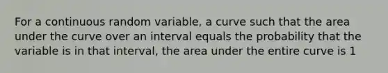 For a continuous random variable, a curve such that the area under the curve over an interval equals the probability that the variable is in that interval, the area under the entire curve is 1