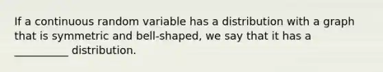 If a continuous random variable has a distribution with a graph that is symmetric and bell-shaped, we say that it has a __________ distribution.