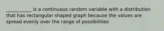 ___________ is a continuous random variable with a distribution that has rectangular shaped graph because the values are spread evenly over the range of possibilities