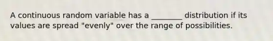 A continuous random variable has a ________ distribution if its values are spread "evenly" over the range of possibilities.