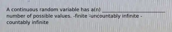 A continuous random variable has a(n) __________________________ number of possible values. -finite -uncountably infinite -countably infinite