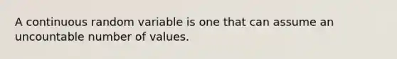 A continuous random variable is one that can assume an uncountable number of values.