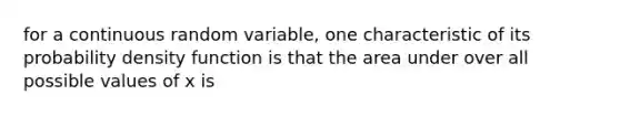 for a continuous random variable, one characteristic of its probability density function is that the area under over all possible values of x is