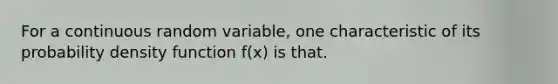 For a continuous random variable, one characteristic of its probability density function f(x) is that.