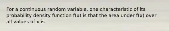 For a continuous random variable, one characteristic of its probability density function f(x) is that the area under f(x) over all values of x is