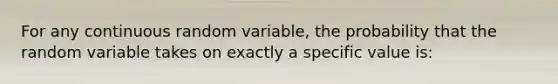 For any continuous random variable, the probability that the random variable takes on exactly a specific value is: