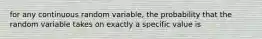 for any continuous random variable, the probability that the random variable takes on exactly a specific value is