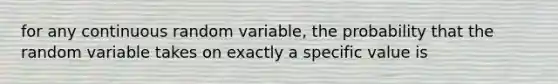 for any continuous random variable, the probability that the random variable takes on exactly a specific value is