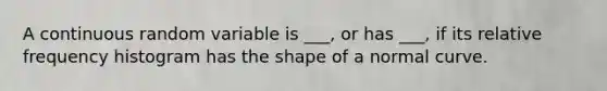 A continuous random variable is ___, or has ___, if its relative frequency histogram has the shape of a normal curve.