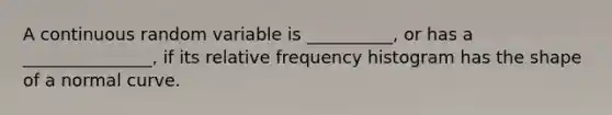 A continuous random variable is __________, or has a _______________, if its relative frequency histogram has the shape of a normal curve.