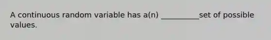 A continuous random variable has a(n) __________set of possible values.