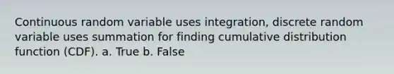 Continuous random variable uses integration, discrete random variable uses summation for finding cumulative distribution function (CDF). a. True b. False