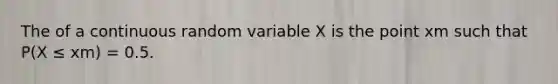 The of a continuous random variable X is the point xm such that P(X ≤ xm) = 0.5.