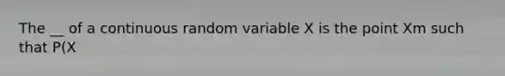 The __ of a continuous random variable X is the point Xm such that P(X<xm) = 0.5